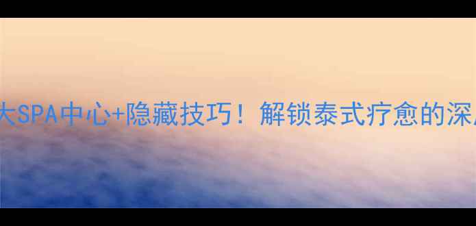 图片 清迈必去5大SPA中心+隐藏技巧！解锁泰式疗愈的深度体验攻略