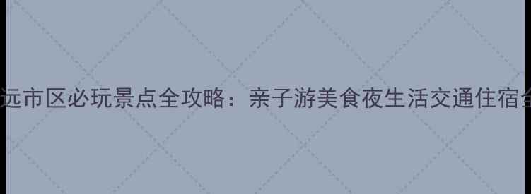 清远市区必玩景点全攻略亲子游美食夜生活交通住宿全