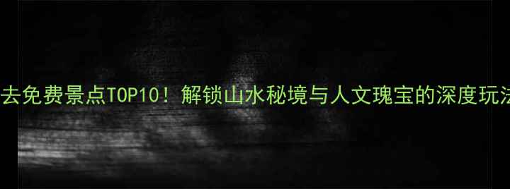 清远必去免费景点TOP10解锁山水秘境与人文瑰宝的深度玩法指南