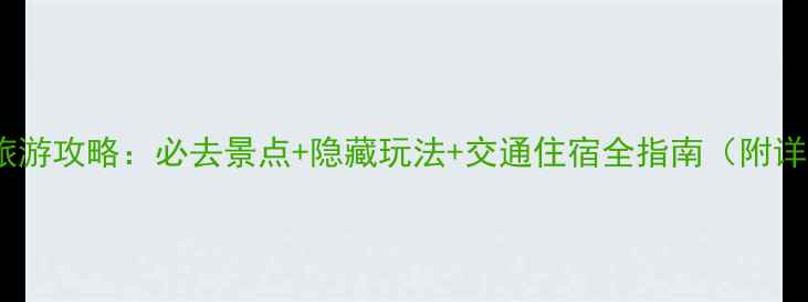 清远最新旅游攻略必去景点隐藏玩法交通住宿全指南附详细地图