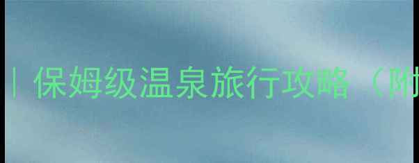 清远温泉酒店必住TOP榜保姆级温泉旅行攻略附交通拍照美食全攻略