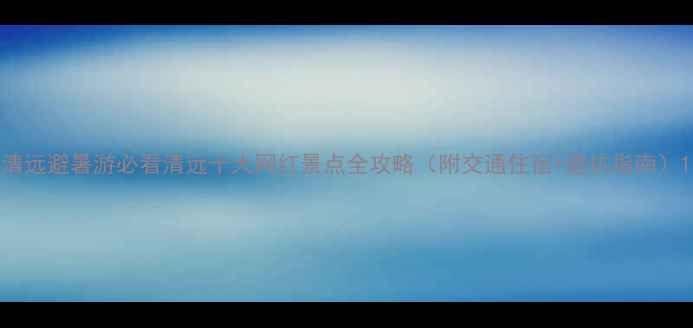 图片 清远避暑游必看清远十大网红景点全攻略（附交通住宿+避坑指南）1