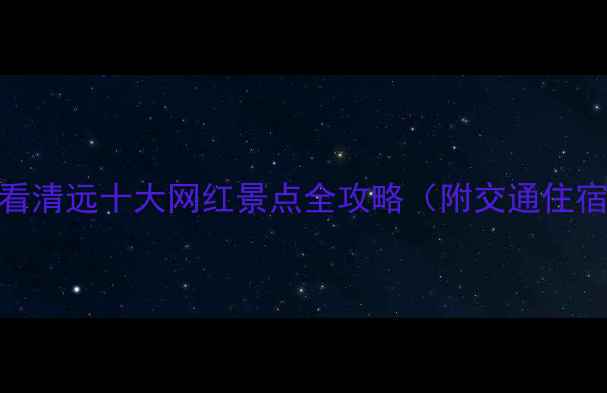 清远避暑游必看清远十大网红景点全攻略附交通住宿避坑指南