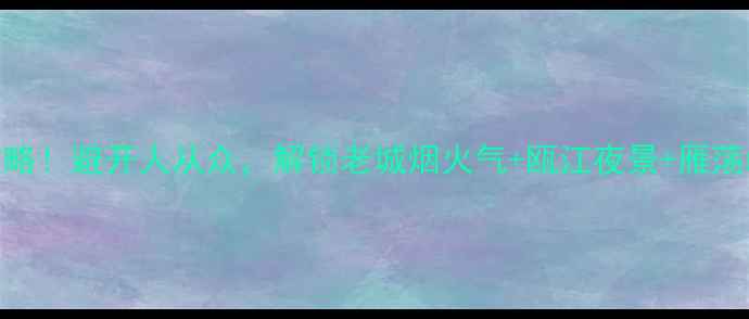图片 温州免费小众景点全攻略！避开人从众，解锁老城烟火气+瓯江夜景+雁荡山秘境（附交通攻略）