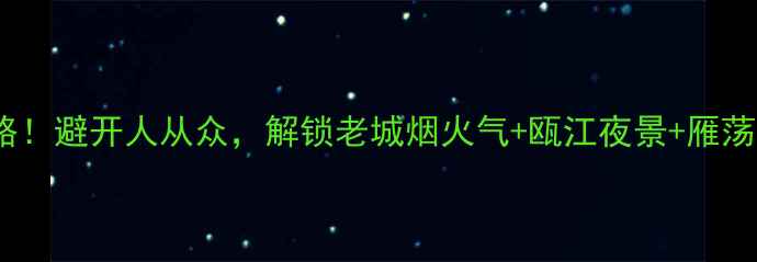 温州免费小众景点全攻略避开人从众解锁老城烟火气瓯江夜景雁荡山秘境附交通攻略