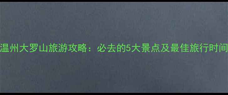 图片 温州大罗山旅游攻略：必去的5大景点及最佳旅行时间