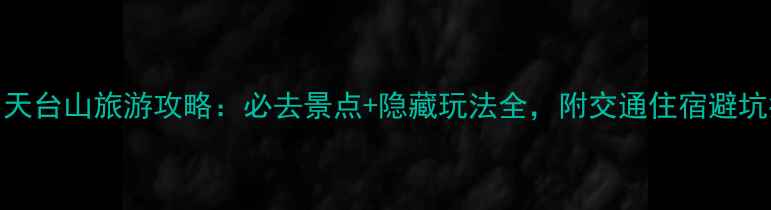图片 温州天台山旅游攻略：必去景点+隐藏玩法全，附交通住宿避坑指南