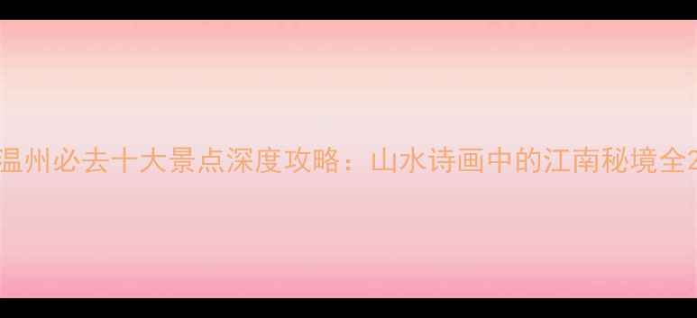 图片 温州必去十大景点深度攻略：山水诗画中的江南秘境全2