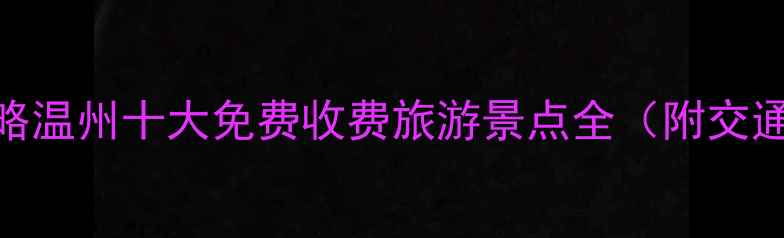 图片 温州必去景点最新攻略温州十大免费收费旅游景点全（附交通+门票+拍照打卡点）