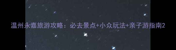 温州永嘉旅游攻略必去景点小众玩法亲子游指南
