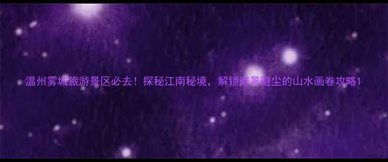 温州雾城旅游景区必去探秘江南秘境解锁避暑避尘的山水画卷攻略