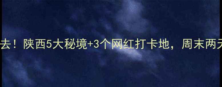 渭南周边游必去陕西5大秘境3个网红打卡地周末两天一夜全攻略