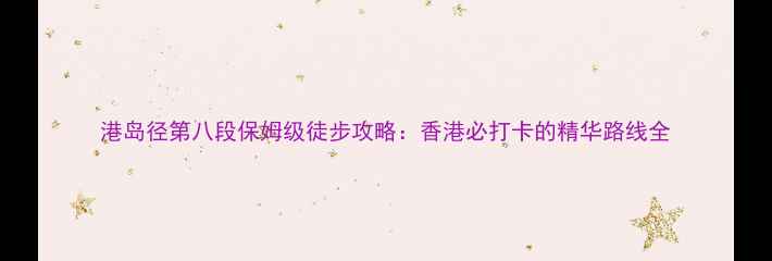 图片 港岛径第八段保姆级徒步攻略：香港必打卡的精华路线全