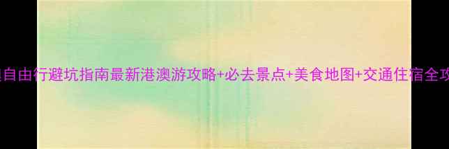港澳自由行避坑指南最新港澳游攻略必去景点美食地图交通住宿全攻略