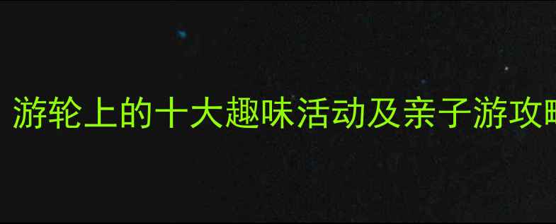 图片 游轮旅行必体验！游轮上的十大趣味活动及亲子游攻略（附最新玩法）