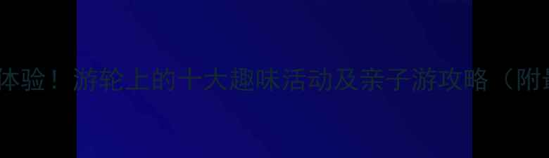 图片 游轮旅行必体验！游轮上的十大趣味活动及亲子游攻略（附最新玩法）2