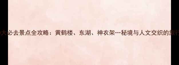 图片 湖北10大必去景点全攻略：黄鹤楼、东湖、神农架…秘境与人文交织的旅行指南1