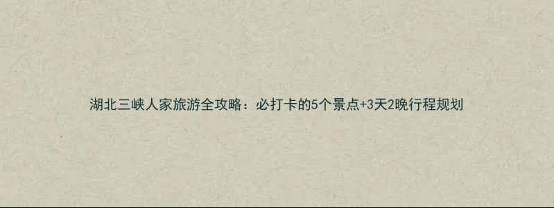 图片 湖北三峡人家旅游全攻略：必打卡的5个景点+3天2晚行程规划