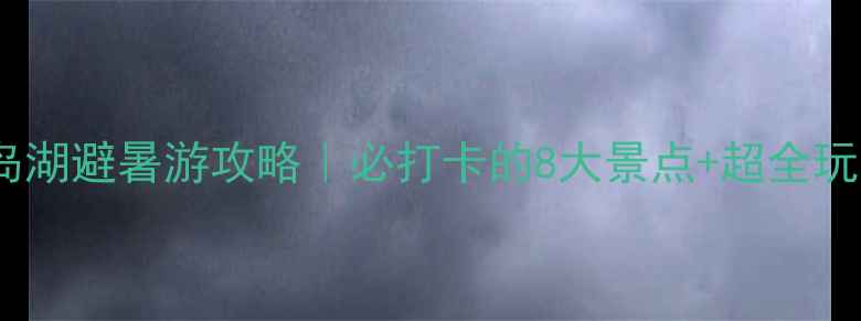 图片 湖北仙岛湖避暑游攻略｜必打卡的8大景点+超全玩法指南1