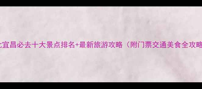 图片 湖北宜昌必去十大景点排名+最新旅游攻略（附门票交通美食全攻略）1