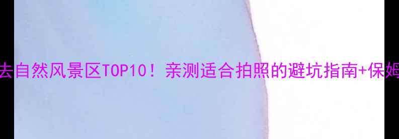 图片 湖北必去自然风景区TOP10！亲测适合拍照的避坑指南+保姆级攻略