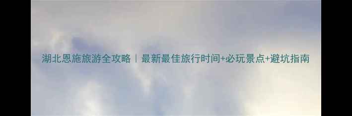 图片 湖北恩施旅游全攻略｜最新最佳旅行时间+必玩景点+避坑指南