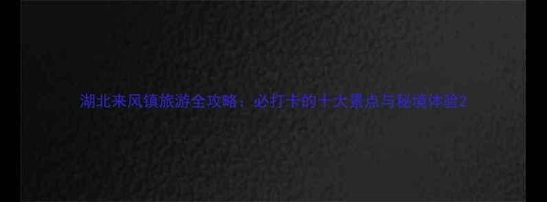 湖北来风镇旅游全攻略必打卡的十大景点与秘境体验