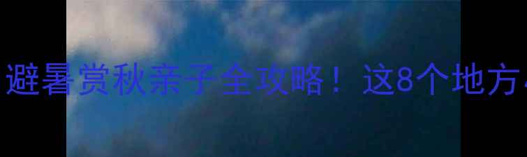 湖北省内景点推荐避暑赏秋亲子全攻略这8个地方小众秘境超适合打卡