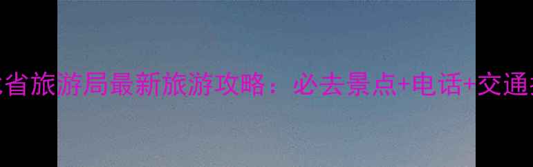 湖北省旅游局最新旅游攻略必去景点电话交通指南