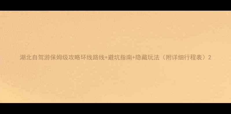 图片 湖北自驾游保姆级攻略环线路线+避坑指南+隐藏玩法（附详细行程表）2