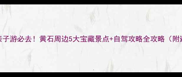 图片 湖北避暑亲子游必去！黄石周边5大宝藏景点+自驾攻略全攻略（附避坑指南）