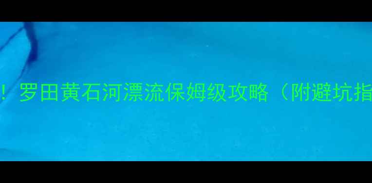 湖北避暑天花板罗田黄石河漂流保姆级攻略附避坑指南隐藏玩法