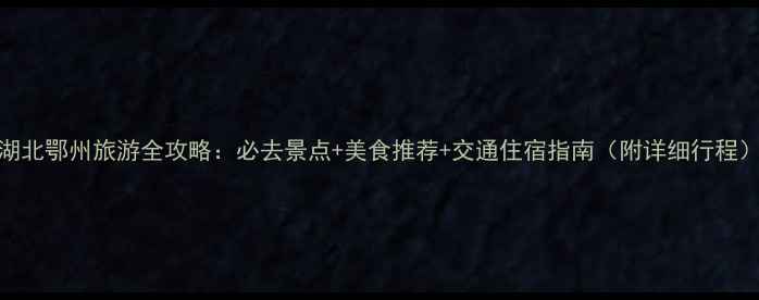 湖北鄂州旅游全攻略必去景点美食推荐交通住宿指南附详细行程