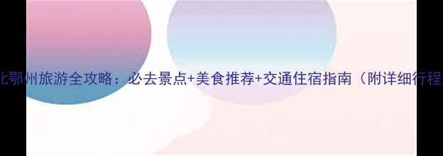 图片 湖北鄂州旅游全攻略：必去景点+美食推荐+交通住宿指南（附详细行程）1