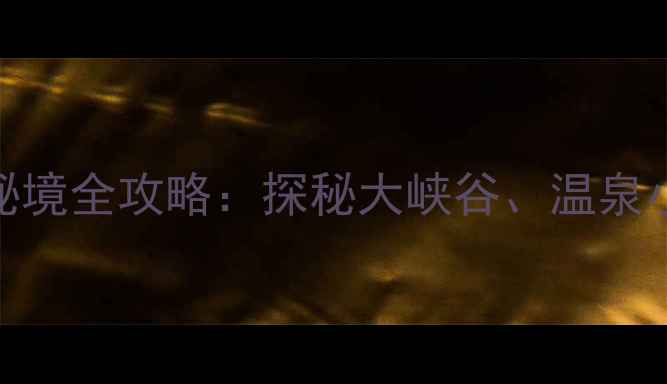 图片 湖北黄石必去十大景点秘境全攻略：探秘大峡谷、温泉小镇与星空露营的深度游