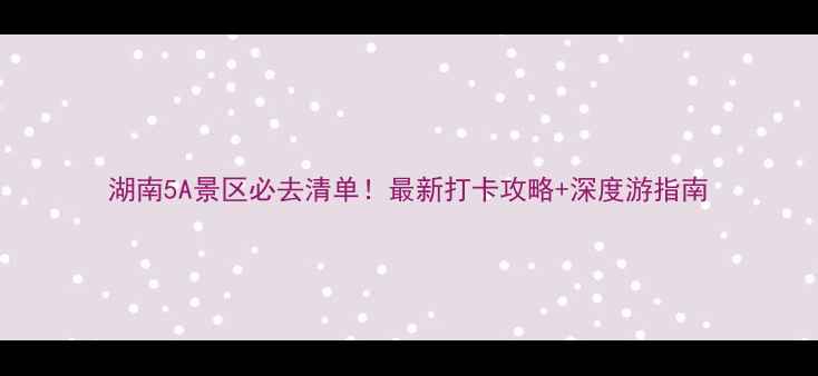 图片 湖南5A景区必去清单！最新打卡攻略+深度游指南
