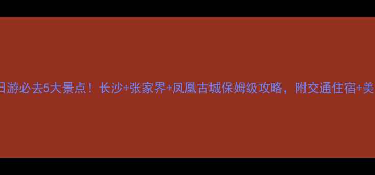 图片 湖南两日游必去5大景点！长沙+张家界+凤凰古城保姆级攻略，附交通住宿+美食推荐1