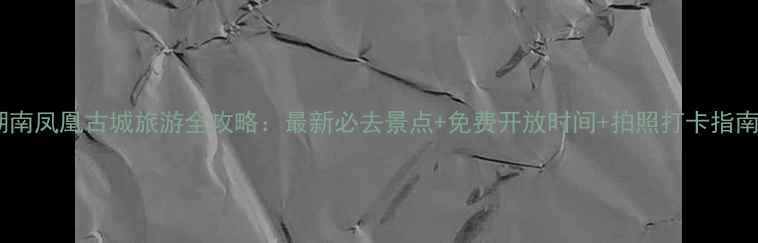 图片 湖南凤凰古城旅游全攻略：最新必去景点+免费开放时间+拍照打卡指南2