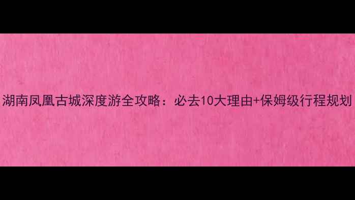 图片 湖南凤凰古城深度游全攻略：必去10大理由+保姆级行程规划
