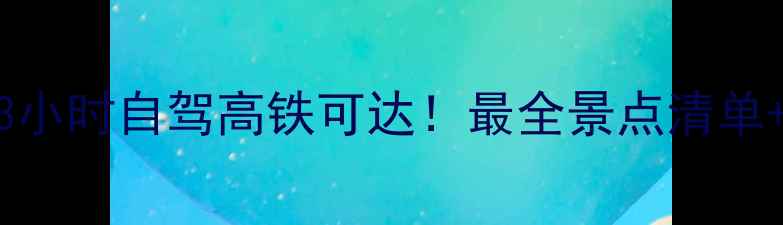 湖南周边3小时自驾高铁可达最全景点清单避坑指南
