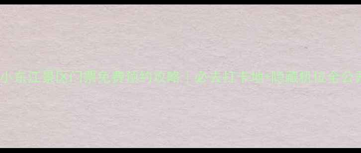 图片 湖南小东江景区门票免费预约攻略｜必去打卡地+隐藏机位全公开🌊2