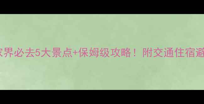 图片 湖南张家界必去5大景点+保姆级攻略！附交通住宿避坑指南2