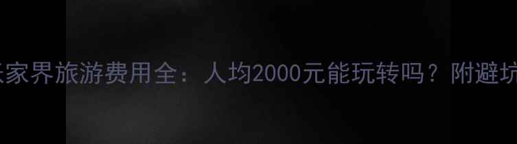 图片 湖南张家界旅游费用全：人均2000元能玩转吗？附避坑指南2