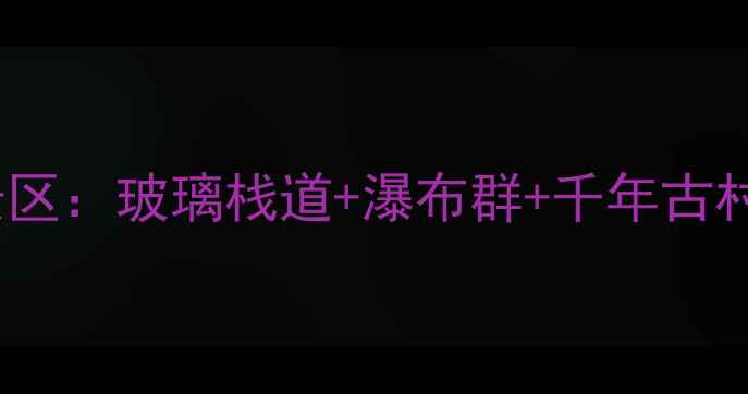 图片 湖南张家界神龙谷风景区：玻璃栈道+瀑布群+千年古村，必打卡的山水秘境1