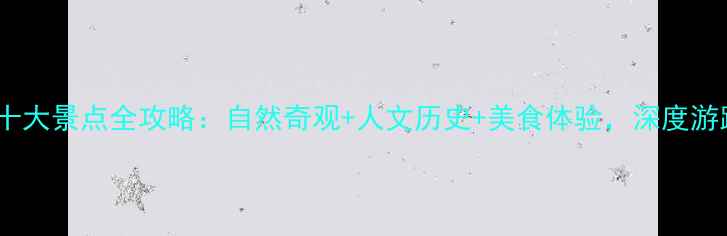 湖南必去十大景点全攻略自然奇观人文历史美食体验深度游路线推荐