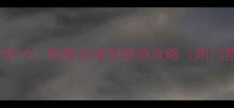 图片 湖南必去景点TOP10：凤凰古城深度游攻略（附门票交通拍照点）