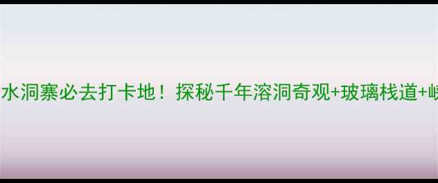 图片 湖南永州仙西山水洞寨必去打卡地！探秘千年溶洞奇观+玻璃栈道+峡谷漂流全攻略1