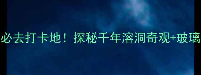 湖南永州仙西山水洞寨必去打卡地探秘千年溶洞奇观玻璃栈道峡谷漂流全攻略