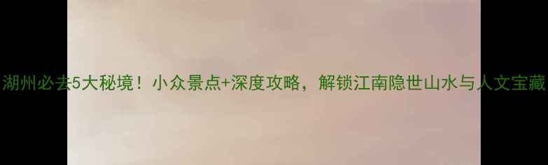 图片 湖州必去5大秘境！小众景点+深度攻略，解锁江南隐世山水与人文宝藏