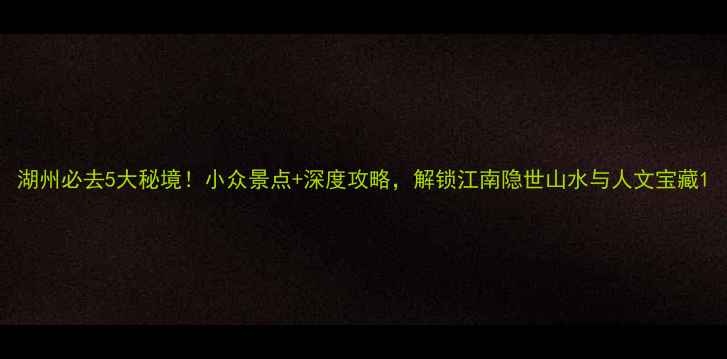 图片 湖州必去5大秘境！小众景点+深度攻略，解锁江南隐世山水与人文宝藏1